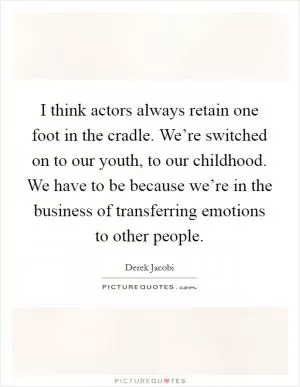 I think actors always retain one foot in the cradle. We’re switched on to our youth, to our childhood. We have to be because we’re in the business of transferring emotions to other people Picture Quote #1