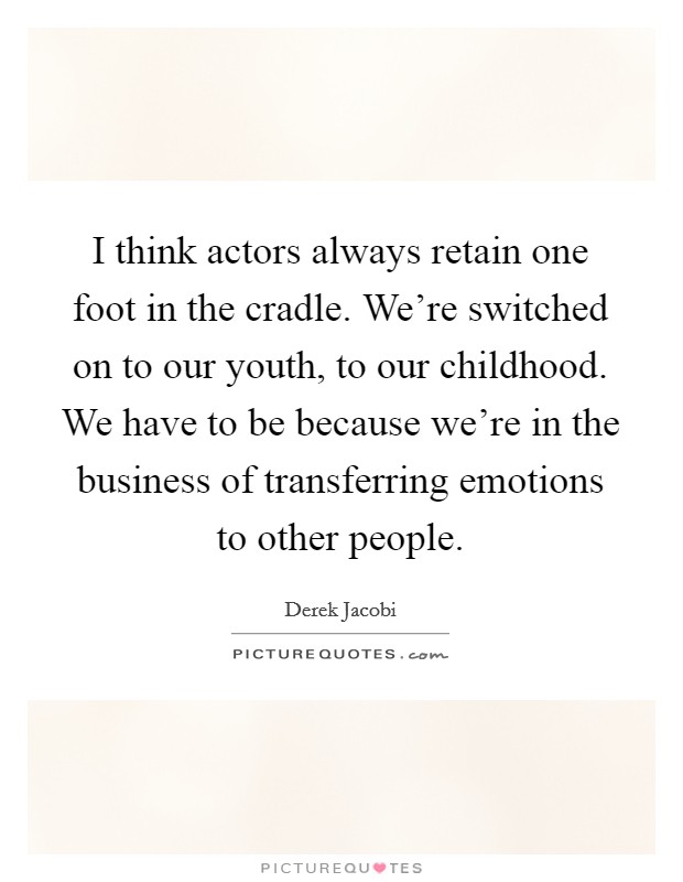 I think actors always retain one foot in the cradle. We're switched on to our youth, to our childhood. We have to be because we're in the business of transferring emotions to other people. Picture Quote #1