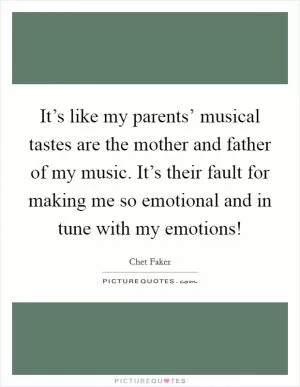 It’s like my parents’ musical tastes are the mother and father of my music. It’s their fault for making me so emotional and in tune with my emotions! Picture Quote #1