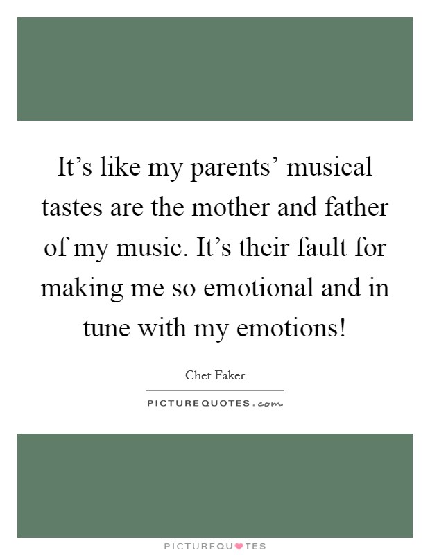It's like my parents' musical tastes are the mother and father of my music. It's their fault for making me so emotional and in tune with my emotions! Picture Quote #1
