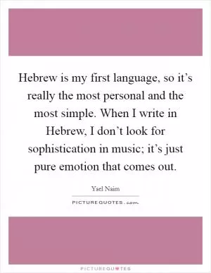 Hebrew is my first language, so it’s really the most personal and the most simple. When I write in Hebrew, I don’t look for sophistication in music; it’s just pure emotion that comes out Picture Quote #1