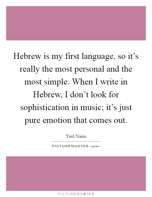 Hebrew is my first language, so it's really the most personal and the most simple. When I write in Hebrew, I don't look for sophistication in music; it's just pure emotion that comes out. Picture Quote #1