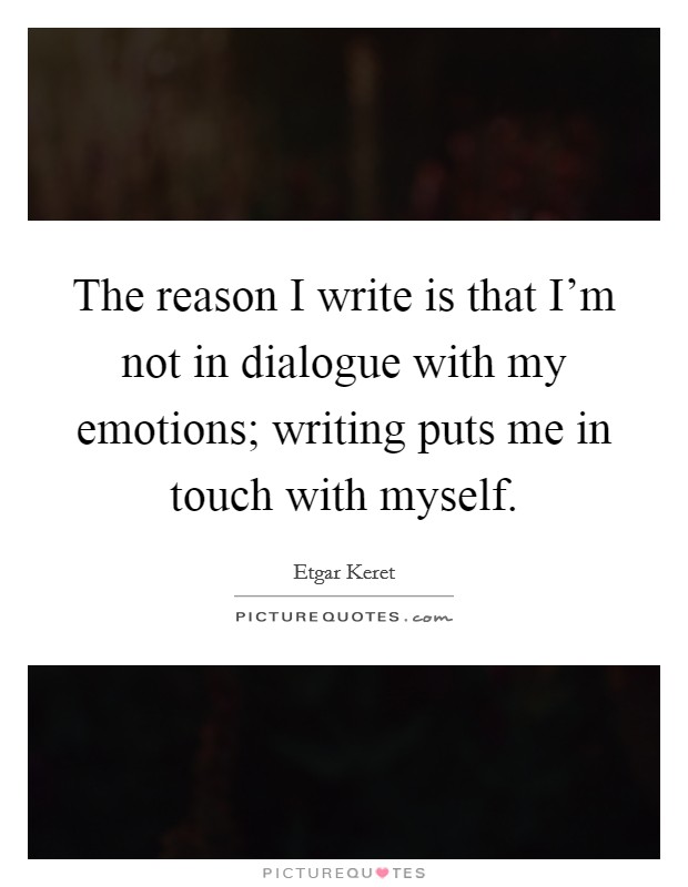 The reason I write is that I'm not in dialogue with my emotions; writing puts me in touch with myself. Picture Quote #1