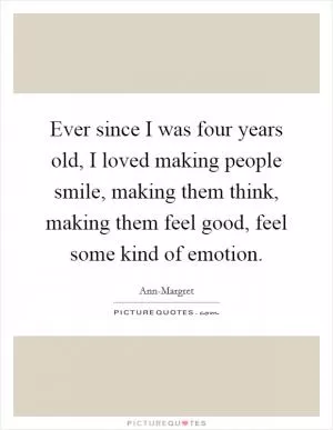 Ever since I was four years old, I loved making people smile, making them think, making them feel good, feel some kind of emotion Picture Quote #1