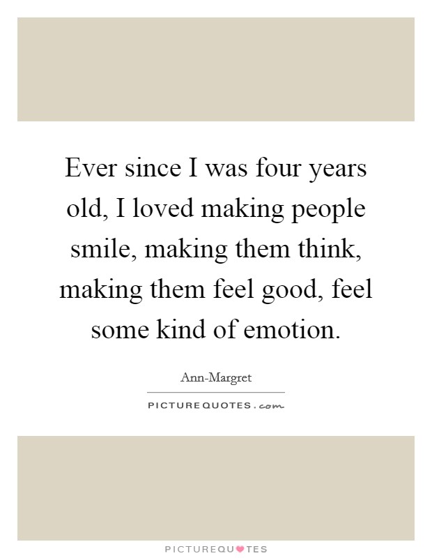 Ever since I was four years old, I loved making people smile, making them think, making them feel good, feel some kind of emotion. Picture Quote #1