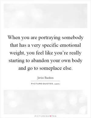 When you are portraying somebody that has a very specific emotional weight, you feel like you’re really starting to abandon your own body and go to someplace else Picture Quote #1
