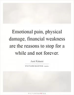 Emotional pain, physical damage, financial weakness are the reasons to stop for a while and not forever Picture Quote #1