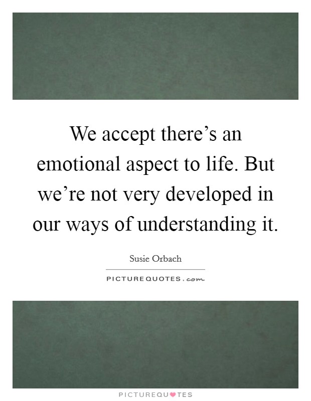 We accept there's an emotional aspect to life. But we're not very developed in our ways of understanding it. Picture Quote #1