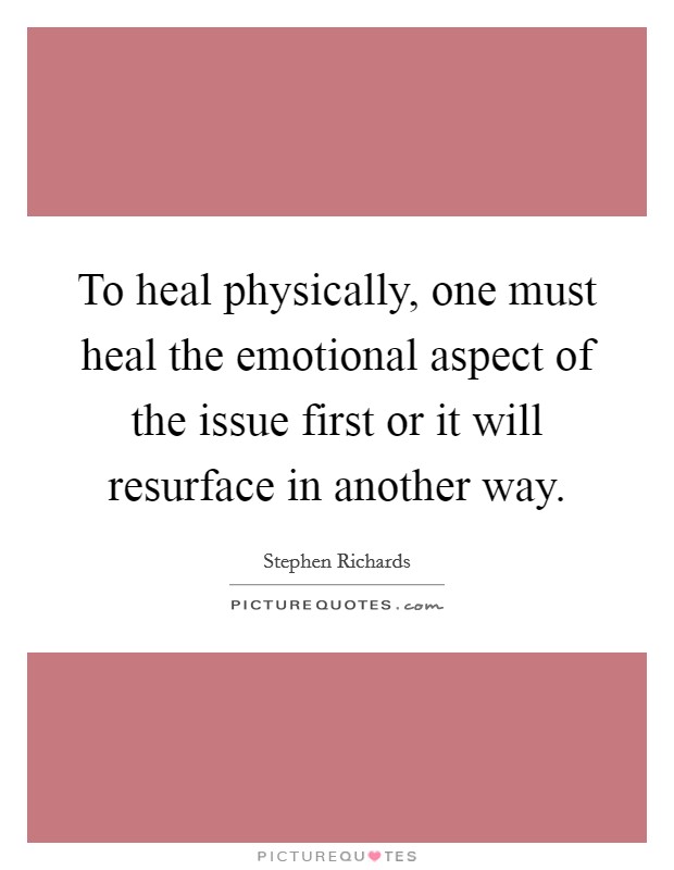 To heal physically, one must heal the emotional aspect of the issue first or it will resurface in another way. Picture Quote #1