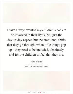 I have always wanted my children’s dads to be involved in their lives. Not just the day-to-day aspect, but the emotional shifts that they go through, when little things pop up - they need to be included, absolutely, and for the children to feel that they are Picture Quote #1