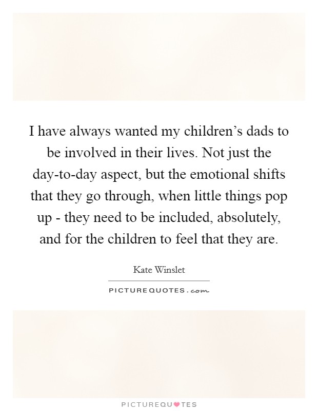 I have always wanted my children's dads to be involved in their lives. Not just the day-to-day aspect, but the emotional shifts that they go through, when little things pop up - they need to be included, absolutely, and for the children to feel that they are. Picture Quote #1
