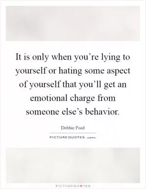 It is only when you’re lying to yourself or hating some aspect of yourself that you’ll get an emotional charge from someone else’s behavior Picture Quote #1