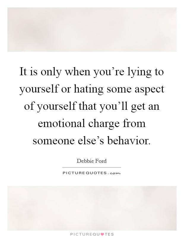 It is only when you're lying to yourself or hating some aspect of yourself that you'll get an emotional charge from someone else's behavior. Picture Quote #1