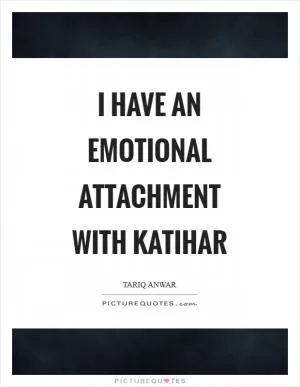 I have an emotional attachment with Katihar Picture Quote #1