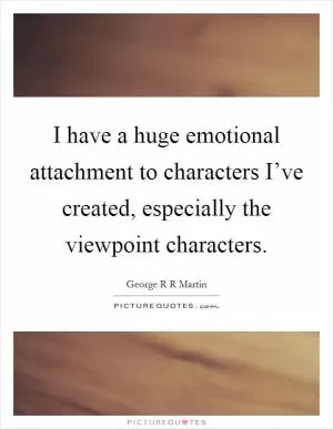 I have a huge emotional attachment to characters I’ve created, especially the viewpoint characters Picture Quote #1