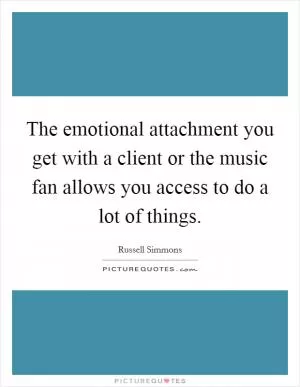 The emotional attachment you get with a client or the music fan allows you access to do a lot of things Picture Quote #1