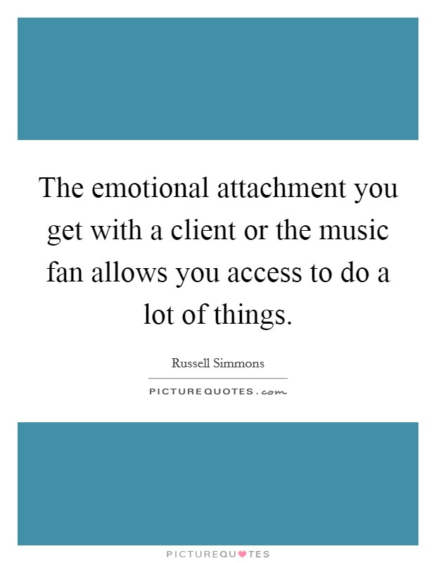 The emotional attachment you get with a client or the music fan allows you access to do a lot of things. Picture Quote #1