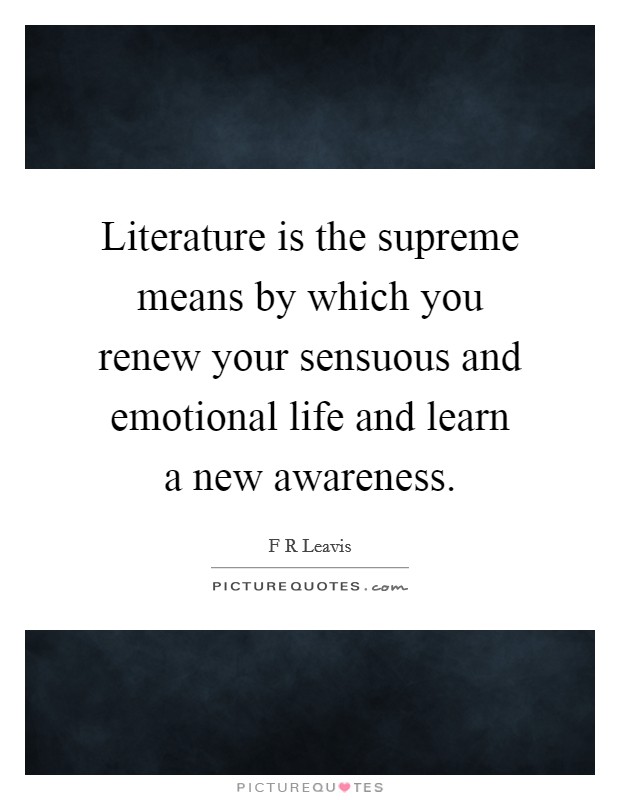 Literature is the supreme means by which you renew your sensuous and emotional life and learn a new awareness. Picture Quote #1