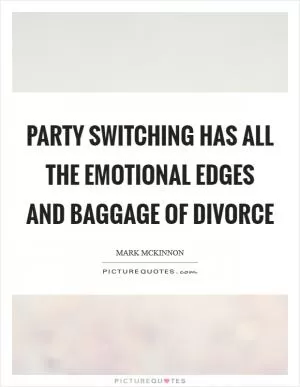 Party switching has all the emotional edges and baggage of divorce Picture Quote #1
