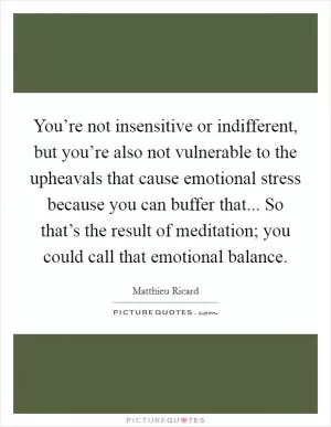 You’re not insensitive or indifferent, but you’re also not vulnerable to the upheavals that cause emotional stress because you can buffer that... So that’s the result of meditation; you could call that emotional balance Picture Quote #1