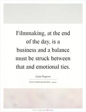 Filmmaking, at the end of the day, is a business and a balance must be struck between that and emotional ties Picture Quote #1