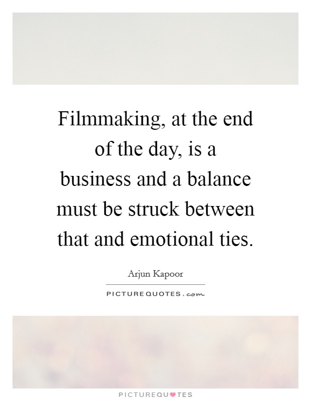 Filmmaking, at the end of the day, is a business and a balance must be struck between that and emotional ties. Picture Quote #1