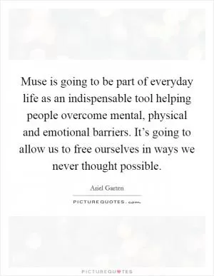 Muse is going to be part of everyday life as an indispensable tool helping people overcome mental, physical and emotional barriers. It’s going to allow us to free ourselves in ways we never thought possible Picture Quote #1