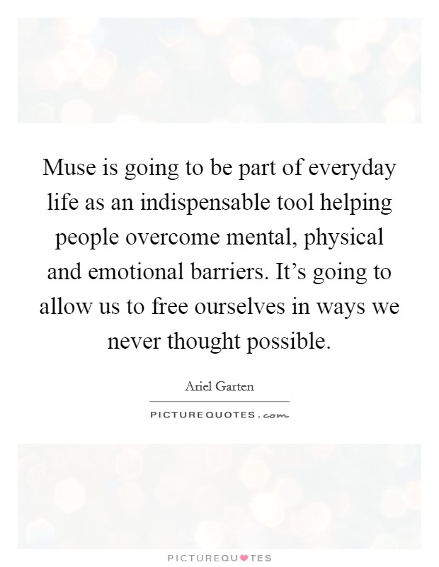 Muse is going to be part of everyday life as an indispensable tool helping people overcome mental, physical and emotional barriers. It's going to allow us to free ourselves in ways we never thought possible. Picture Quote #1