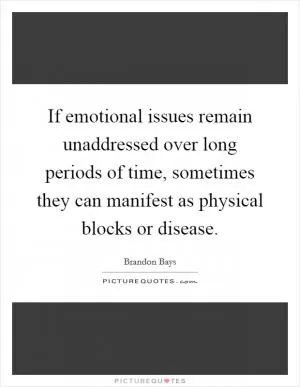 If emotional issues remain unaddressed over long periods of time, sometimes they can manifest as physical blocks or disease Picture Quote #1