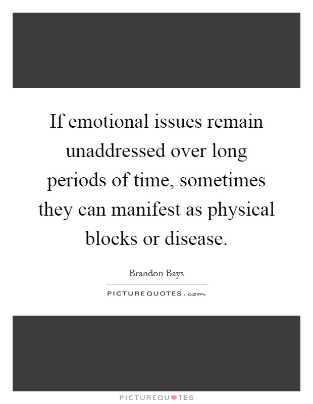 If emotional issues remain unaddressed over long periods of time, sometimes they can manifest as physical blocks or disease. Picture Quote #1