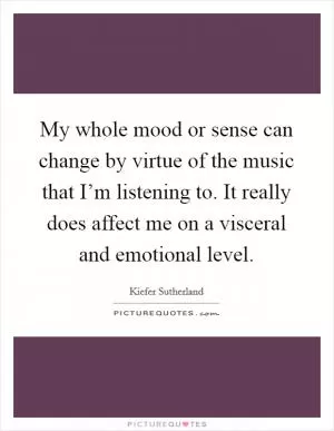 My whole mood or sense can change by virtue of the music that I’m listening to. It really does affect me on a visceral and emotional level Picture Quote #1