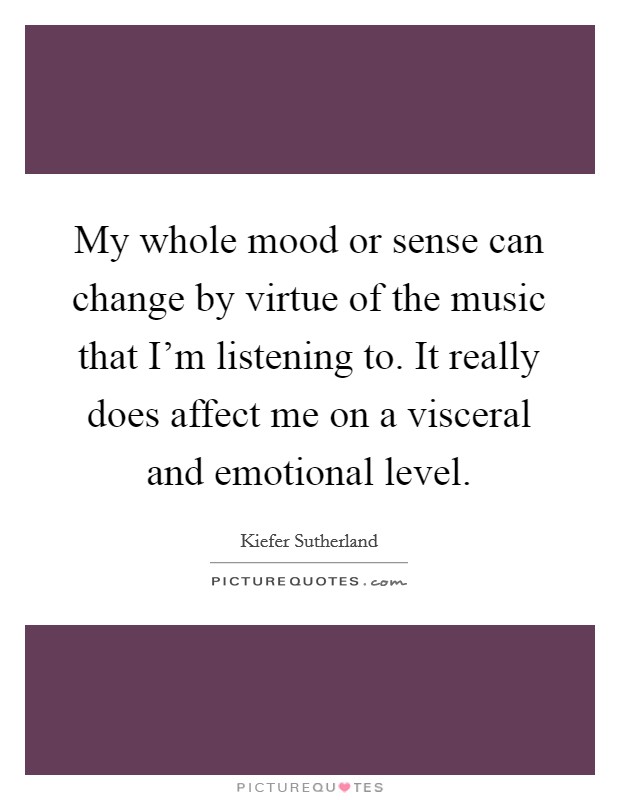 My whole mood or sense can change by virtue of the music that I'm listening to. It really does affect me on a visceral and emotional level. Picture Quote #1