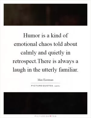 Humor is a kind of emotional chaos told about calmly and quietly in retrospect.There is always a laugh in the utterly familiar Picture Quote #1