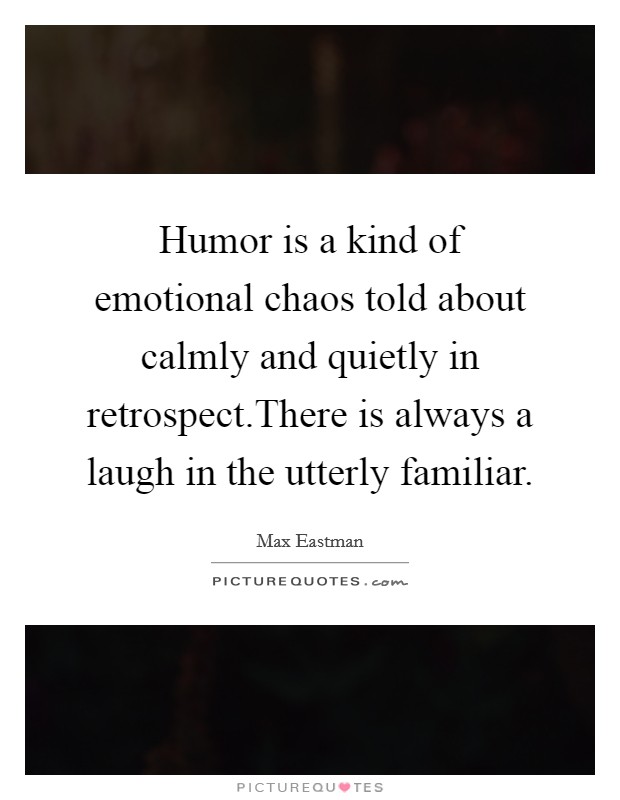 Humor is a kind of emotional chaos told about calmly and quietly in retrospect.There is always a laugh in the utterly familiar. Picture Quote #1