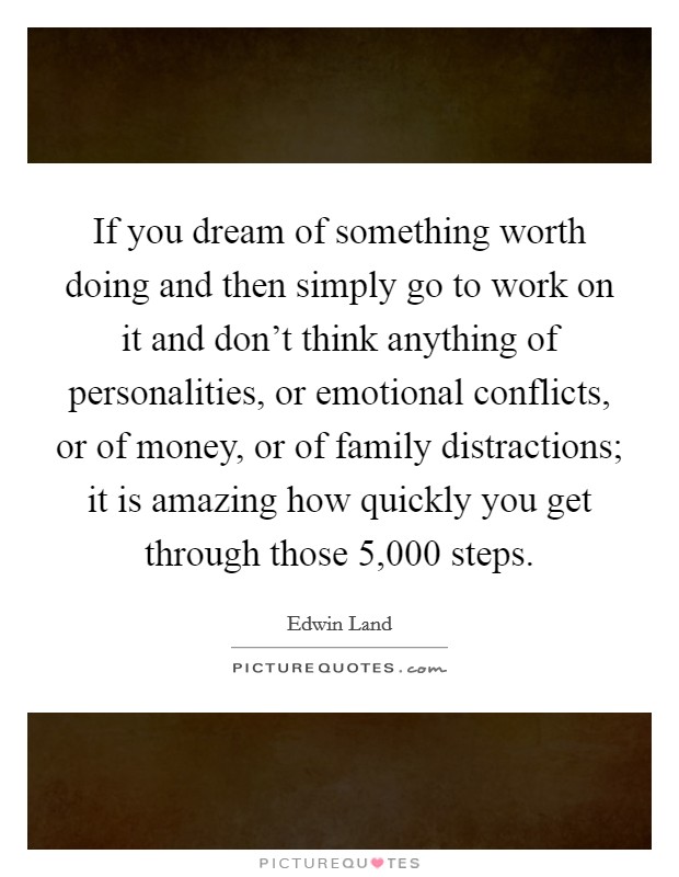 If you dream of something worth doing and then simply go to work on it and don't think anything of personalities, or emotional conflicts, or of money, or of family distractions; it is amazing how quickly you get through those 5,000 steps. Picture Quote #1
