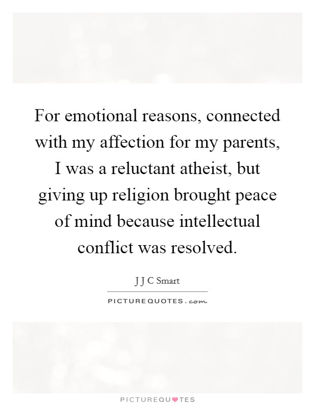 For emotional reasons, connected with my affection for my parents, I was a reluctant atheist, but giving up religion brought peace of mind because intellectual conflict was resolved. Picture Quote #1