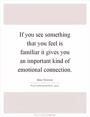 If you see something that you feel is familiar it gives you an important kind of emotional connection Picture Quote #1