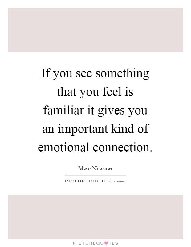If you see something that you feel is familiar it gives you an important kind of emotional connection. Picture Quote #1