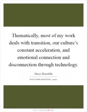 Thematically, most of my work deals with transition, our culture’s constant acceleration, and emotional connection and disconnection through technology Picture Quote #1
