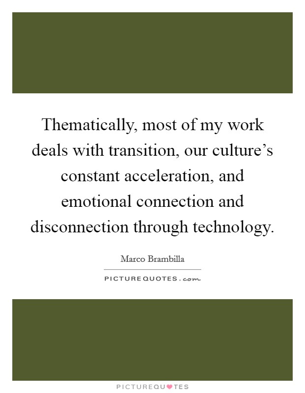 Thematically, most of my work deals with transition, our culture's constant acceleration, and emotional connection and disconnection through technology. Picture Quote #1