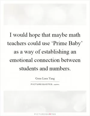 I would hope that maybe math teachers could use ‘Prime Baby’ as a way of establishing an emotional connection between students and numbers Picture Quote #1