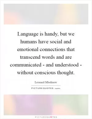 Language is handy, but we humans have social and emotional connections that transcend words and are communicated - and understood - without conscious thought Picture Quote #1