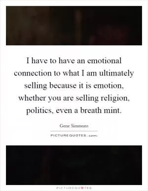 I have to have an emotional connection to what I am ultimately selling because it is emotion, whether you are selling religion, politics, even a breath mint Picture Quote #1