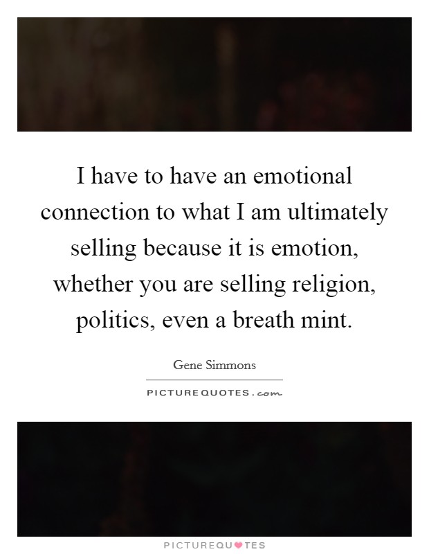 I have to have an emotional connection to what I am ultimately selling because it is emotion, whether you are selling religion, politics, even a breath mint. Picture Quote #1
