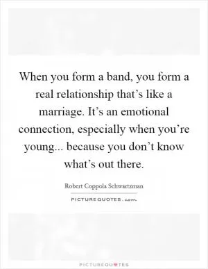 When you form a band, you form a real relationship that’s like a marriage. It’s an emotional connection, especially when you’re young... because you don’t know what’s out there Picture Quote #1