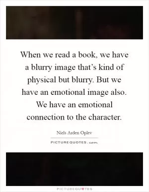When we read a book, we have a blurry image that’s kind of physical but blurry. But we have an emotional image also. We have an emotional connection to the character Picture Quote #1