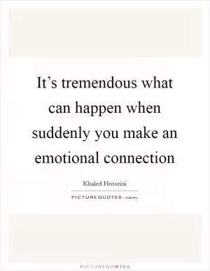 It’s tremendous what can happen when suddenly you make an emotional connection Picture Quote #1