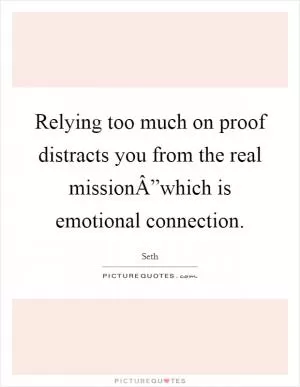 Relying too much on proof distracts you from the real missionÂ”which is emotional connection Picture Quote #1