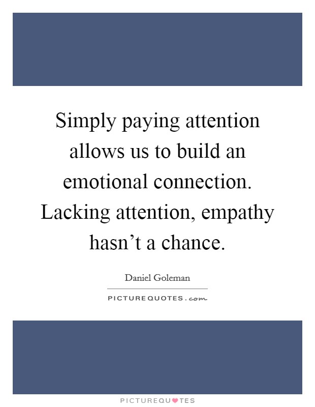 Simply paying attention allows us to build an emotional connection. Lacking attention, empathy hasn't a chance. Picture Quote #1