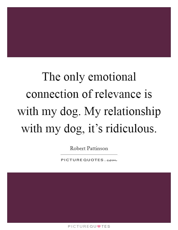 The only emotional connection of relevance is with my dog. My relationship with my dog, it's ridiculous. Picture Quote #1